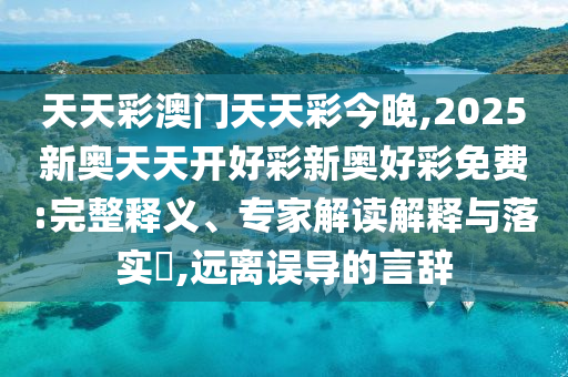 天天彩澳门天天彩今晚,2025新奥天天开好彩新奥好彩免费:完整释义、专家解读解释与落实​,远离误导的言辞