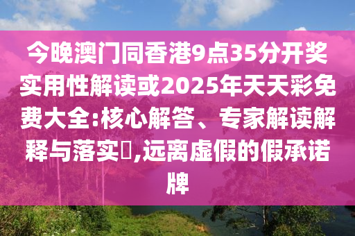今晚澳门同香港9点35分开奖实用性解读或2025年天天彩免费大全:核心解答、专家解读解释与落实​,远离虚假的假承诺牌