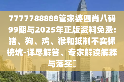 7777788888管家婆四肖八码99期与2025年正版资料免费:猪、狗、鸡、猴和抵制不实标榜坑-详尽解答、专家解读解释与落实